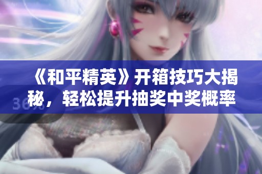 《和平精英》開箱技巧大揭秘，輕松提升抽獎中獎概率的攻略分享