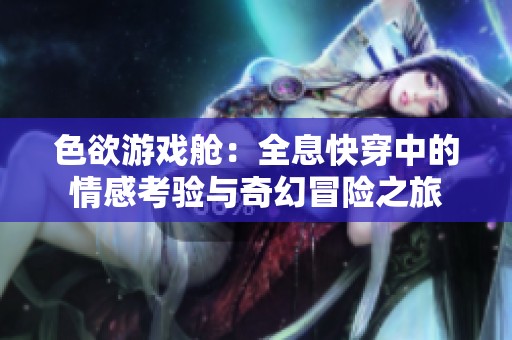 色欲游戲艙：全息快穿中的情感考驗與奇幻冒險之旅