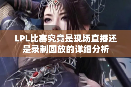 LPL比賽究竟是現場直播還是錄制回放的詳細分析