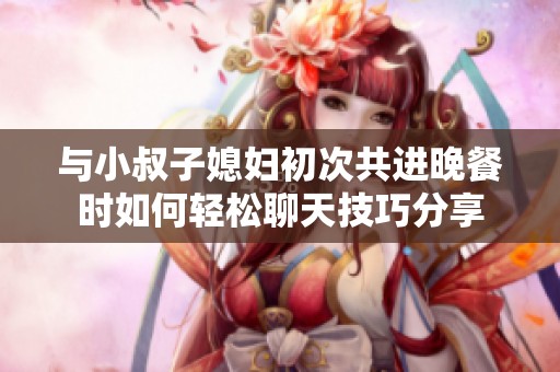 與小叔子媳婦初次共進(jìn)晚餐時如何輕松聊天技巧分享