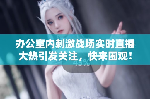 辦公室內(nèi)刺激戰(zhàn)場實(shí)時(shí)直播大熱引發(fā)關(guān)注，快來圍觀！
