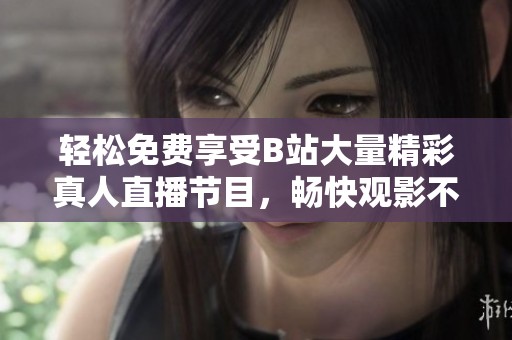 輕松免費享受B站大量精彩真人直播節目，暢快觀影不再難