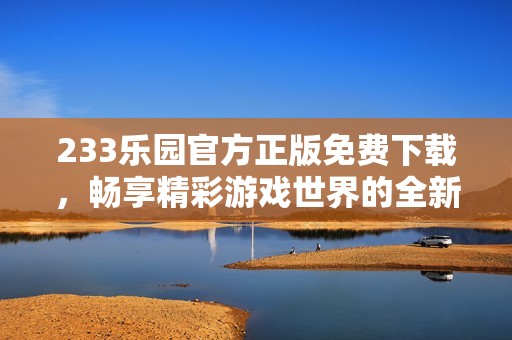 233樂園官方正版免費下載，暢享精彩游戲世界的全新體驗