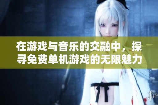 在游戲與音樂的交融中，探尋免費單機游戲的無限魅力