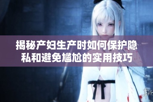 揭秘產(chǎn)婦生產(chǎn)時如何保護隱私和避免尷尬的實用技巧