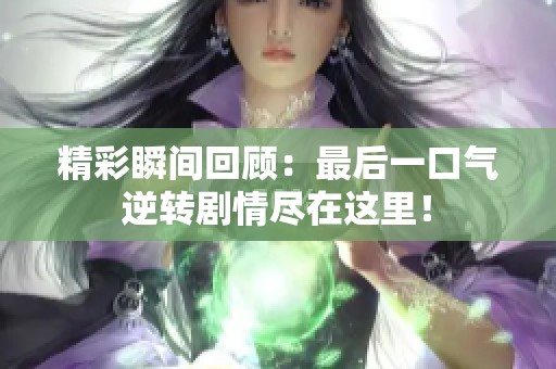 精彩瞬間回顧：最后一口氣逆轉(zhuǎn)劇情盡在這里！