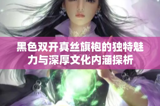 黑色雙開(kāi)真絲旗袍的獨(dú)特魅力與深厚文化內(nèi)涵探析