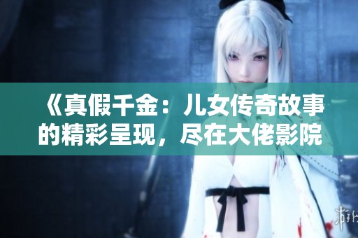 《真假千金：兒女傳奇故事的精彩呈現，盡在大佬影院》