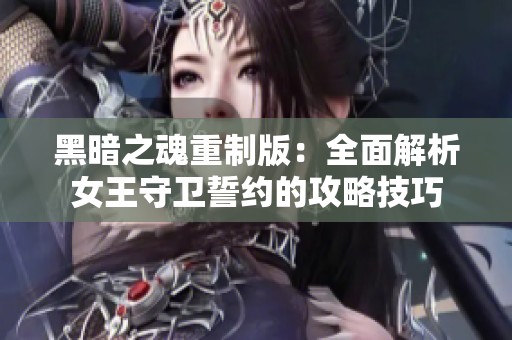 黑暗之魂重制版：全面解析女王守衛誓約的攻略技巧