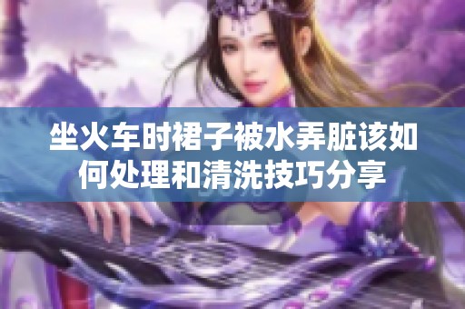 坐火車時(shí)裙子被水弄臟該如何處理和清洗技巧分享