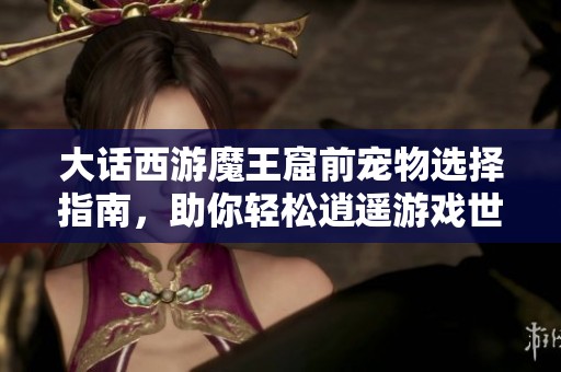 大話西游魔王窟前寵物選擇指南，助你輕松逍遙游戲世界