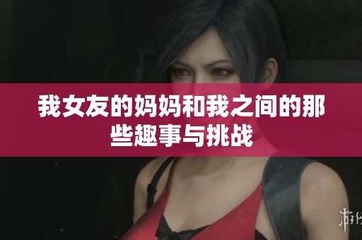 我女友的媽媽和我之間的那些趣事與挑戰