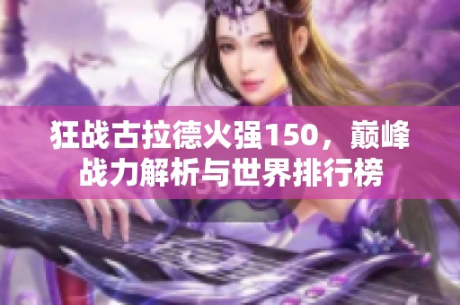 狂戰(zhàn)古拉德火強150，巔峰戰(zhàn)力解析與世界排行榜