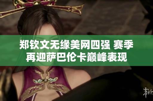 鄭欽文無緣美網四強 賽季再迎薩巴倫卡巔峰表現