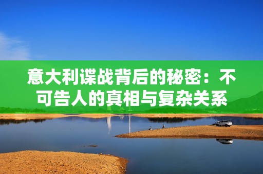 意大利諜戰(zhàn)背后的秘密：不可告人的真相與復(fù)雜關(guān)系