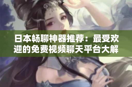 日本暢聊神器推薦：最受歡迎的免費視頻聊天平臺大解密