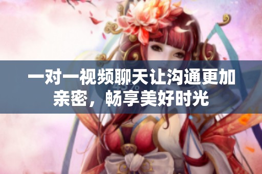 一對一視頻聊天讓溝通更加親密，暢享美好時光