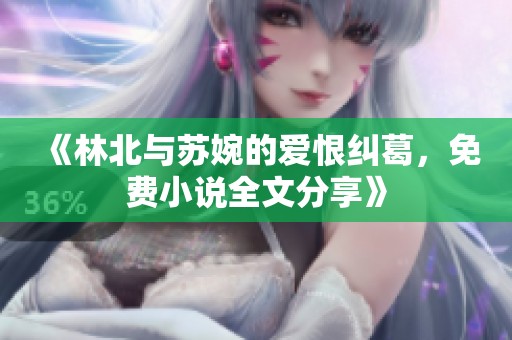 《林北與蘇婉的愛恨糾葛，免費小說全文分享》