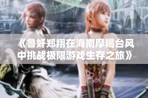 《魯奸鄭翔在海南摩羯臺風中挑戰極限游戲生存之旅》