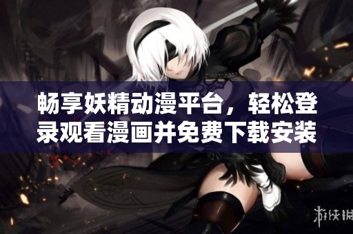 暢享妖精動漫平臺，輕松登錄觀看漫畫并免費下載安裝