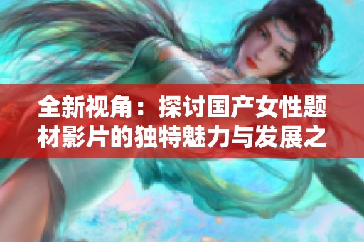 全新視角：探討國產(chǎn)女性題材影片的獨(dú)特魅力與發(fā)展之路