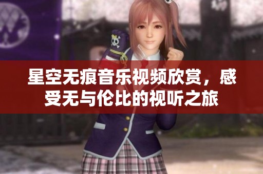 星空無痕音樂視頻欣賞，感受無與倫比的視聽之旅