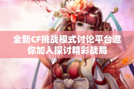 全新CF挑戰模式討論平臺邀你加入探討精彩戰局