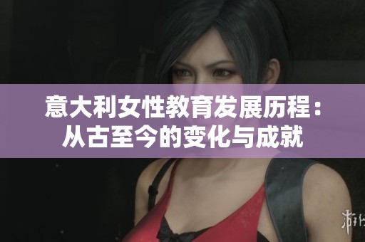 意大利女性教育發(fā)展歷程：從古至今的變化與成就