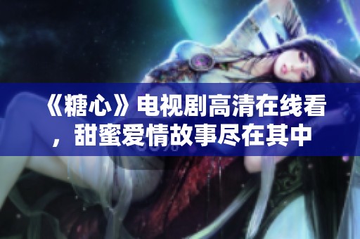 《糖心》電視劇高清在線看，甜蜜愛情故事盡在其中