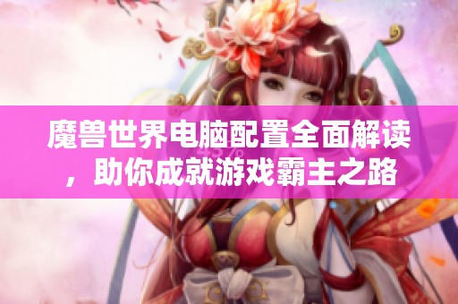 魔獸世界電腦配置全面解讀，助你成就游戲霸主之路