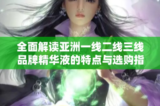 全面解讀亞洲一線二線三線品牌精華液的特點與選購指南