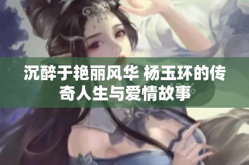 沉醉于艷麗風華 楊玉環的傳奇人生與愛情故事