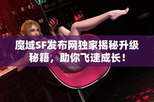 魔域SF發布網獨家揭秘升級秘籍，助你飛速成長！