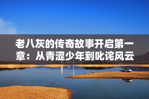 老八灰的傳奇故事開啟第一章：從青澀少年到叱詫風云的英雄