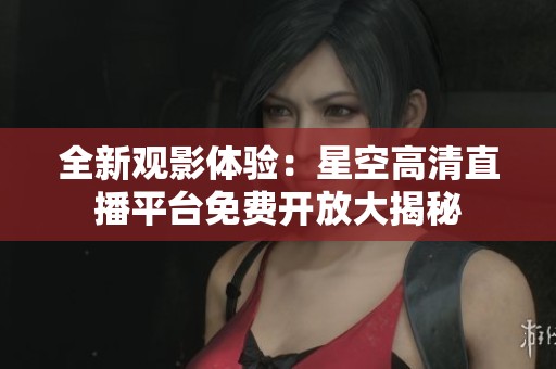 全新觀影體驗：星空高清直播平臺免費開放大揭秘