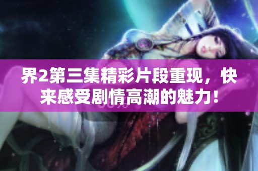 界2第三集精彩片段重現，快來感受劇情高潮的魅力！