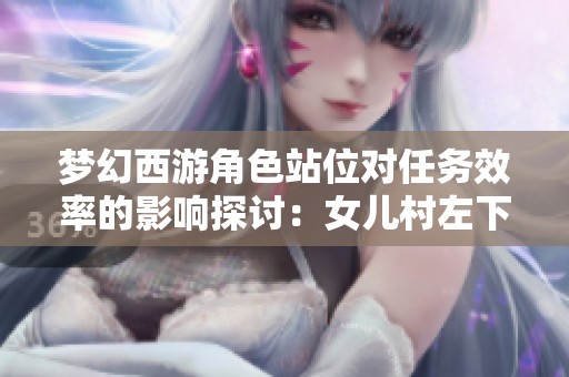 夢幻西游角色站位對任務效率的影響探討：女兒村左下角更優解
