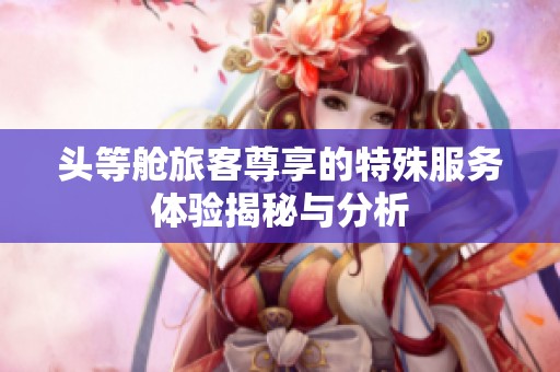 頭等艙旅客尊享的特殊服務(wù)體驗(yàn)揭秘與分析