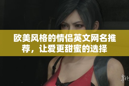歐美風(fēng)格的情侶英文網(wǎng)名推薦，讓愛更甜蜜的選擇
