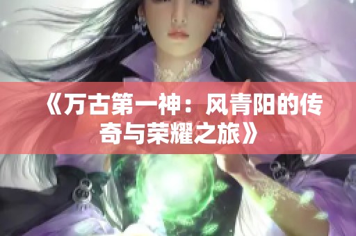 《萬古第一神：風青陽的傳奇與榮耀之旅》