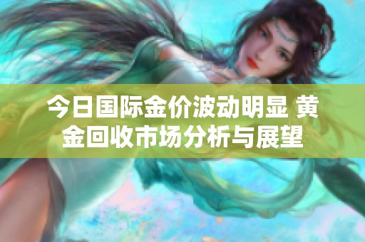 今日國際金價波動明顯 黃金回收市場分析與展望