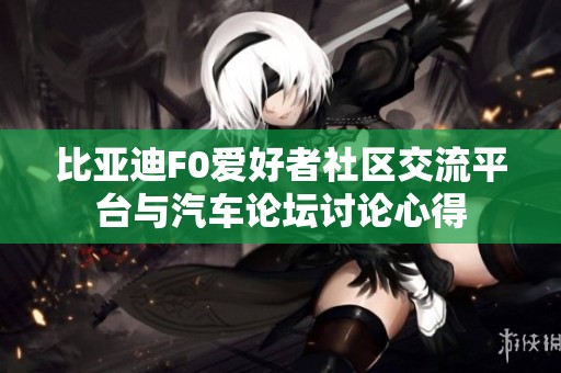 比亞迪F0愛好者社區交流平臺與汽車論壇討論心得