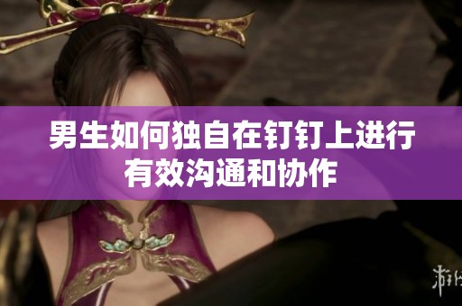 男生如何獨自在釘釘上進行有效溝通和協作