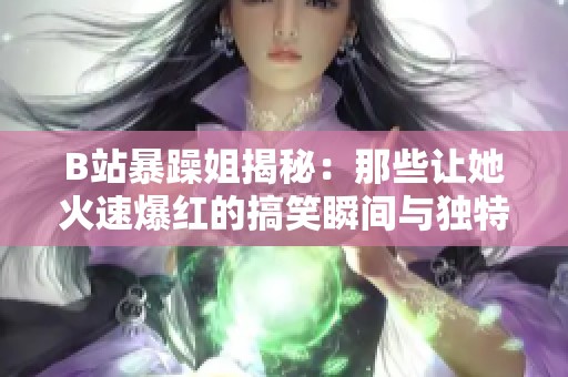 B站暴躁姐揭秘：那些讓她火速爆紅的搞笑瞬間與獨特風格