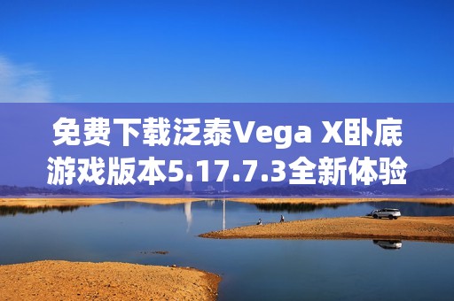 免費(fèi)下載泛泰Vega X臥底游戲版本5.17.7.3全新體驗(yàn)