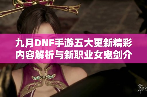 九月DNF手游五大更新精彩內容解析與新職業(yè)女鬼劍介紹