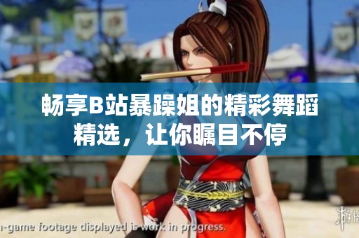 暢享B站暴躁姐的精彩舞蹈精選，讓你矚目不停