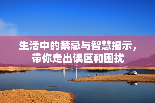 生活中的禁忌與智慧揭示，帶你走出誤區和困擾
