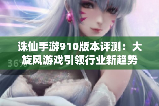 誅仙手游910版本評測：大旋風游戲引領行業新趨勢