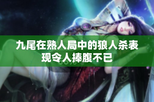 九尾在熟人局中的狼人殺表現(xiàn)令人捧腹不已